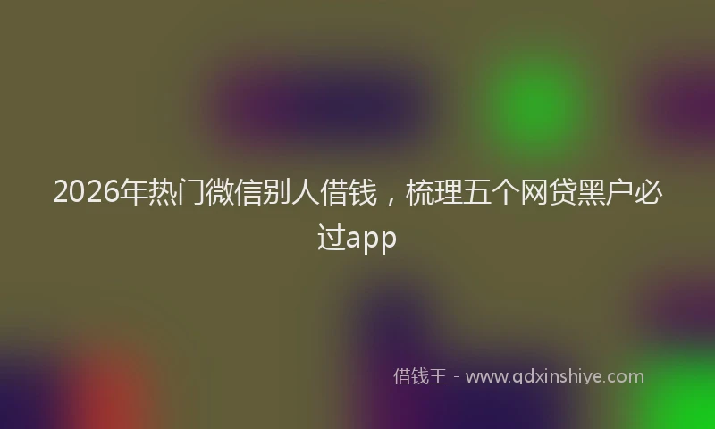 2026年热门微信别人借钱，梳理五个网贷黑户必过app