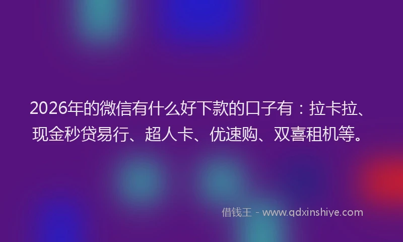 2026年的微信有什么好下款的口子有：拉卡拉、现金秒贷易行、超人卡、优速购、双喜租机等。