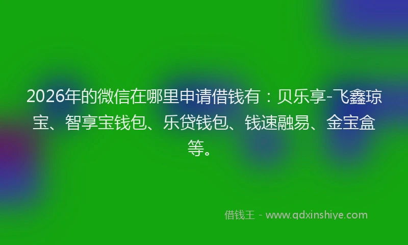 2026年的微信在哪里申请借钱有：贝乐享-飞鑫琼宝、智享宝钱包、乐贷钱包、钱速融易、金宝盒等。