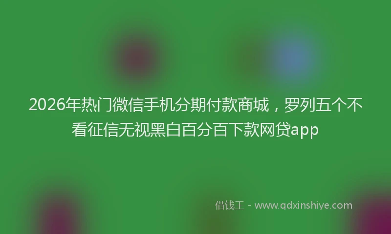 2026年热门微信手机分期付款商城，罗列五个不看征信无视黑白百分百下款网贷app