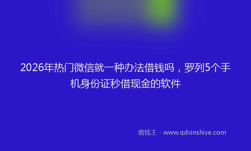 2026年热门微信就一种办法借钱吗，罗列5个手机身份证秒借现金的软件