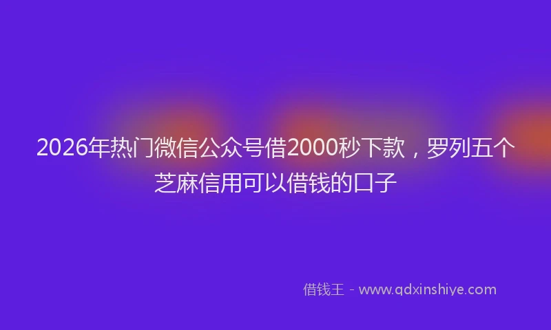 2026年热门微信公众号借2000秒下款，罗列五个芝麻信用可以借钱的口子