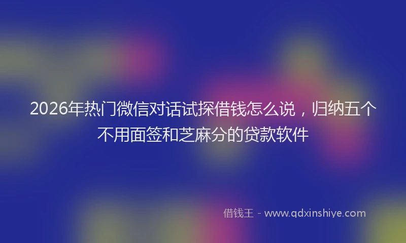 2026年热门微信对话试探借钱怎么说，归纳五个不用面签和芝麻分的贷款软件