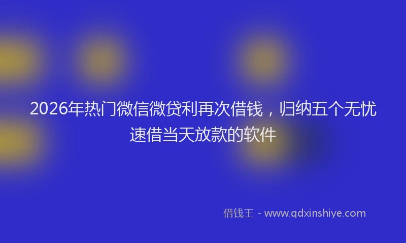 2026年热门微信微贷利再次借钱，归纳五个无忧速借当天放款的软件