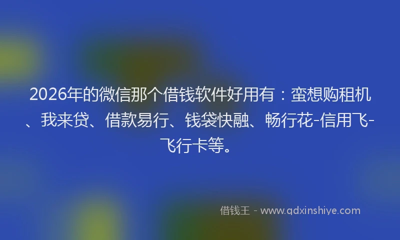 2026年的微信那个借钱软件好用有：蛮想购租机、我来贷、借款易行、钱袋快融、畅行花-信用飞-飞行卡等。