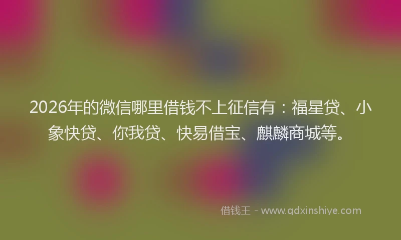 2026年的微信哪里借钱不上征信有：福星贷、小象快贷、你我贷、快易借宝、麒麟商城等。