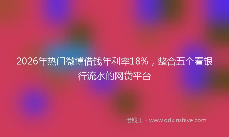 2026年热门微博借钱年利率18%，整合五个看银行流水的网贷平台