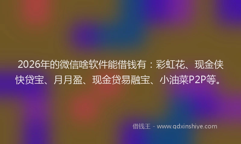 2026年的微信啥软件能借钱有:彩虹花、现金侠快贷宝、月月盈、现金贷易融宝、小油菜P2P等。