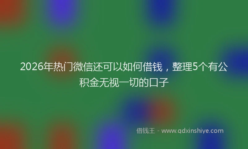 2026年热门微信还可以如何借钱，整理5个有公积金无视一切的口子