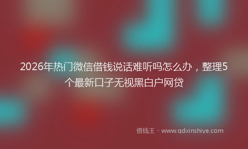 2026年热门微信借钱说话难听吗怎么办，整理5个最新口子无视黑白户网贷