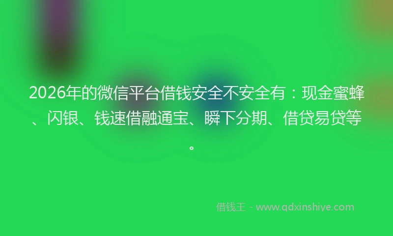 2026年的微信平台借钱安全不安全有:现金蜜蜂、闪银、钱速借融通宝、瞬下分期、借贷易贷等。
