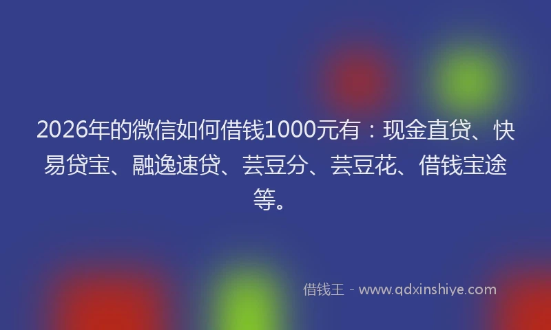2026年的微信如何借钱1000元有：现金直贷、快易贷宝、融逸速贷、芸豆分、芸豆花、借钱宝途等。