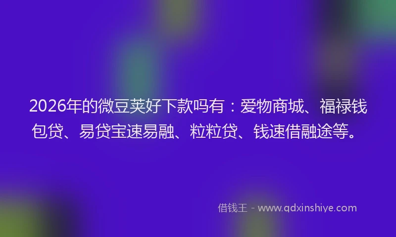 2026年的微豆荚好下款吗有:爱物商城、福禄钱包贷、易贷宝速易融、粒粒贷、钱速借融途等。