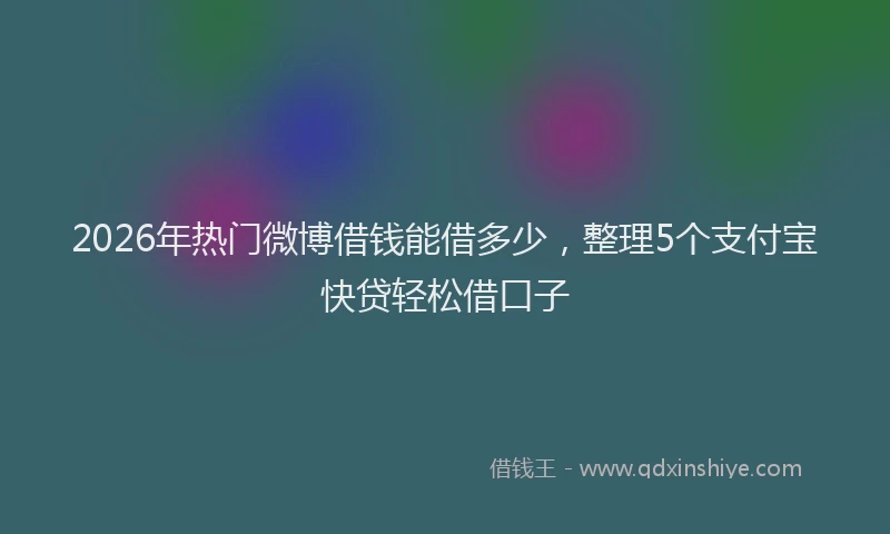 2026年热门微博借钱能借多少，整理5个支付宝快贷轻松借口子