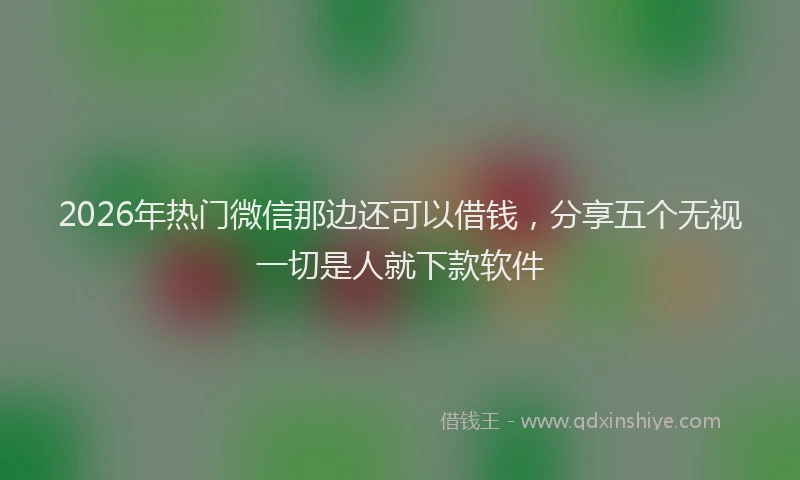 2026年热门微信那边还可以借钱，分享五个无视一切是人就下款软件