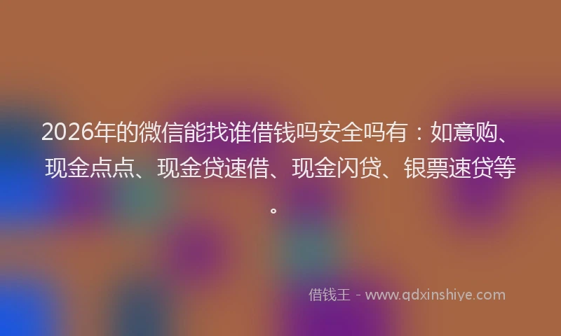 2026年的微信能找谁借钱吗安全吗有：如意购、现金点点、现金贷速借、现金闪贷、银票速贷等。