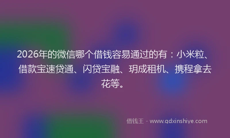 2026年的微信哪个借钱容易通过的有：小米粒、借款宝速贷通、闪贷宝融、玥成租机、携程拿去花等。