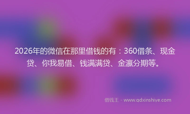 2026年的微信在那里借钱的有：360借条、现金贷、你我易借、钱满满贷、金瀛分期等。