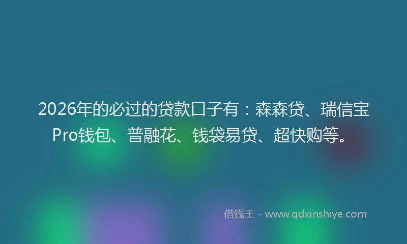 2026年的必过的贷款口子有：森森贷、瑞信宝Pro钱包、普融花、钱袋易贷、超快购等。