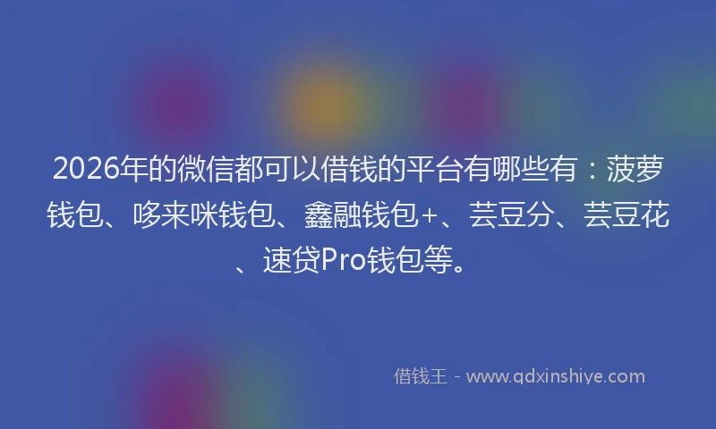 2026年的微信都可以借钱的平台有哪些有：菠萝钱包、哆来咪钱包、鑫融钱包+、芸豆分、芸豆花、速贷Pro钱包等。