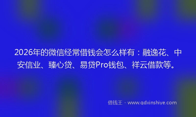 2026年的微信经常借钱会怎么样有：融逸花、中安信业、臻心贷、易贷Pro钱包、祥云借款等。