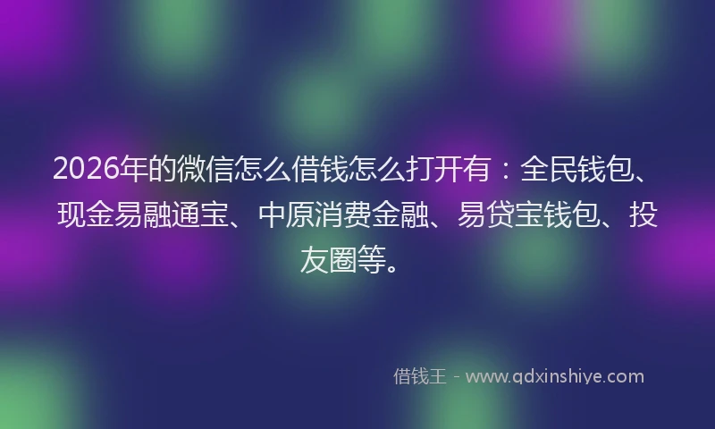 2026年的微信怎么借钱怎么打开有：全民钱包、现金易融通宝、中原消费金融、易贷宝钱包、投友圈等。
