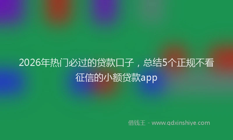 2026年热门必过的贷款口子，总结5个正规不看征信的小额贷款app