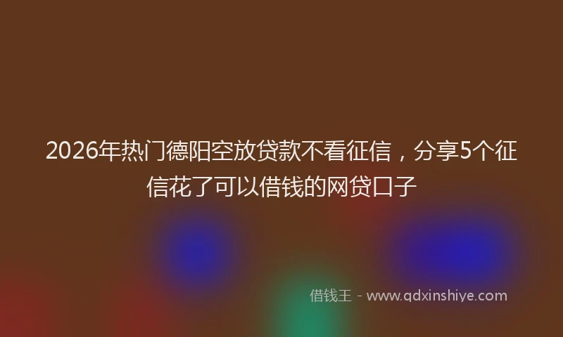 2026年热门德阳空放贷款不看征信，分享5个征信花了可以借钱的网贷口子