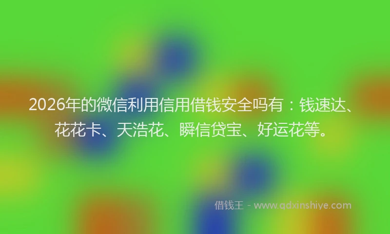 2026年的微信利用信用借钱安全吗有：钱速达、花花卡、天浩花、瞬信贷宝、好运花等。