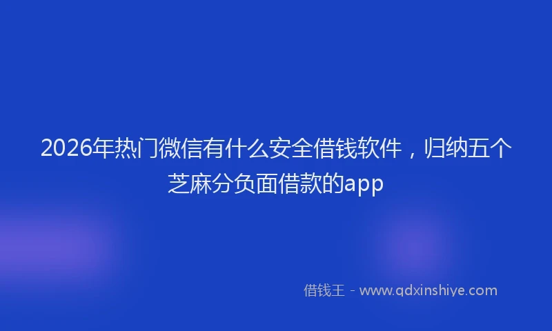 2026年热门微信有什么安全借钱软件，归纳五个芝麻分负面借款的app