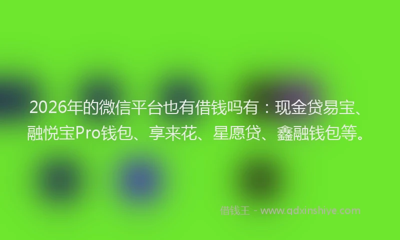 2026年的微信平台也有借钱吗有：现金贷易宝、融悦宝Pro钱包、享来花、星愿贷、鑫融钱包等。