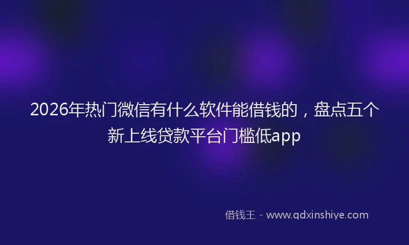 2026年热门微信有什么软件能借钱的，盘点五个新上线贷款平台门槛低app