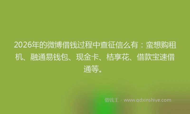 2026年的微博借钱过程中查征信么有：蛮想购租机、融通易钱包、现金卡、桔享花、借款宝速借通等。