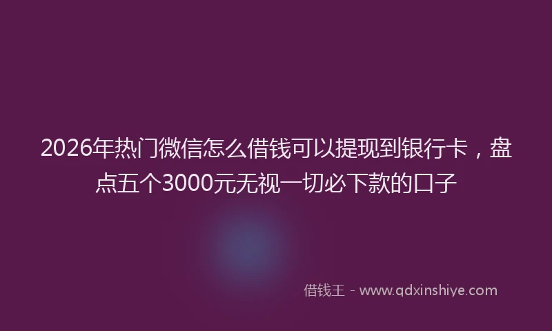 2026年热门微信怎么借钱可以提现到银行卡，盘点五个3000元无视一切必下款的口子