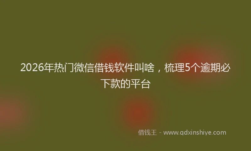 2026年热门微信借钱软件叫啥，梳理5个逾期必下款的平台