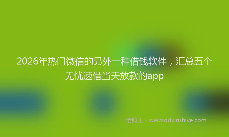 2026年热门微信的另外一种借钱软件，汇总五个无忧速借当天放款的app