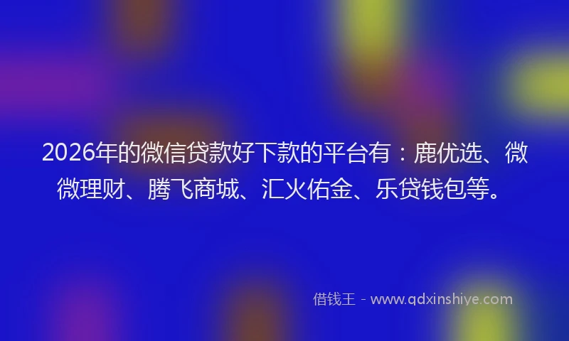 2026年的微信贷款好下款的平台有：鹿优选、微微理财、腾飞商城、汇火佑金、乐贷钱包等。