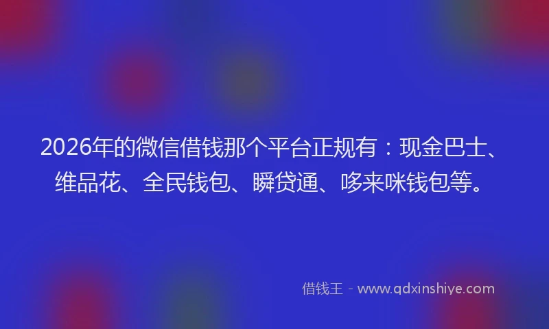2026年的微信借钱那个平台正规有：现金巴士、维品花、全民钱包、瞬贷通、哆来咪钱包等。