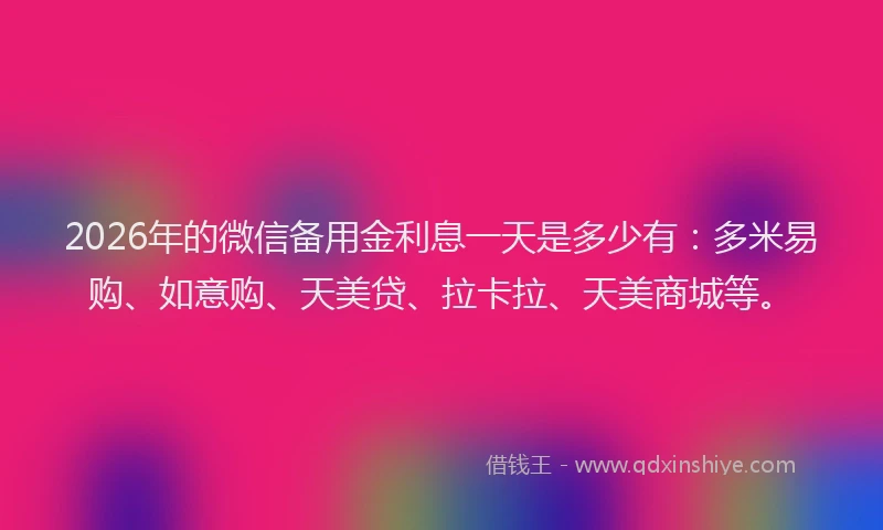 2026年的微信备用金利息一天是多少有：多米易购、如意购、天美贷、拉卡拉、天美商城等。