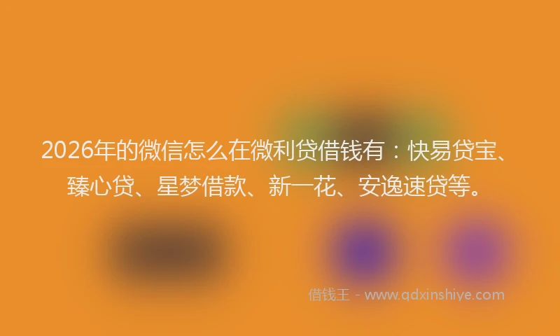 2026年的微信怎么在微利贷借钱有:快易贷宝、臻心贷、星梦借款、新一花、安逸速贷等。