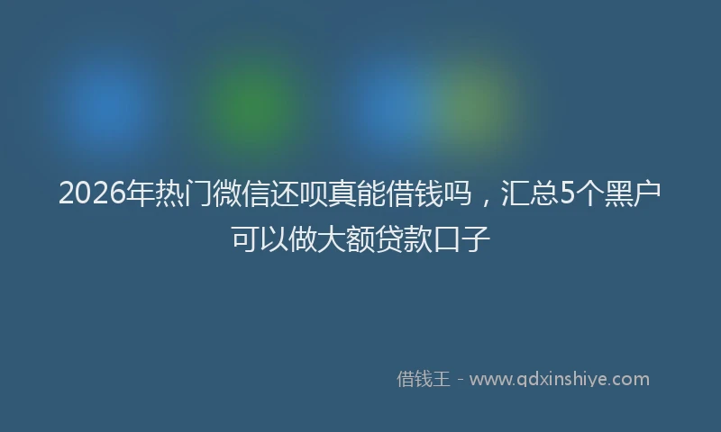 2026年热门微信还呗真能借钱吗，汇总5个黑户可以做大额贷款口子