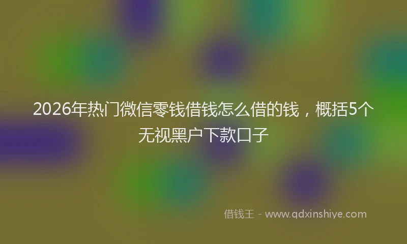 2026年热门微信零钱借钱怎么借的钱，概括5个无视黑户下款口子