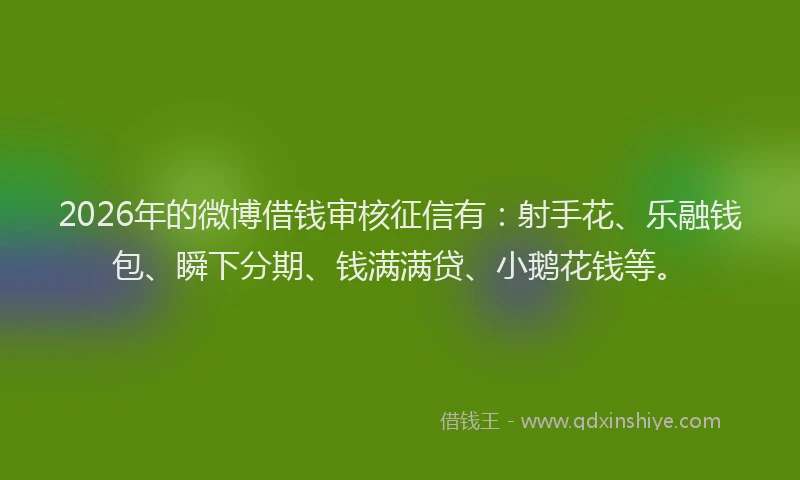 2026年的微博借钱审核征信有：射手花、乐融钱包、瞬下分期、钱满满贷、小鹅花钱等。