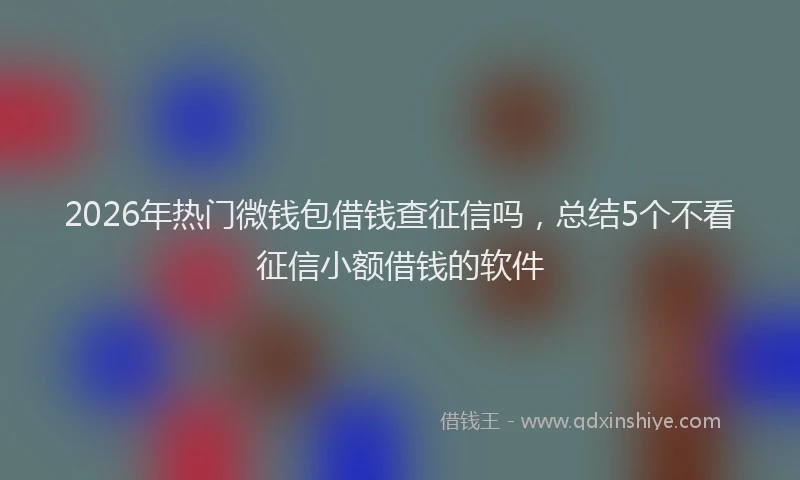 2026年热门微钱包借钱查征信吗，总结5个不看征信小额借钱的软件
