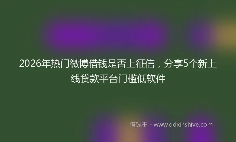 2026年热门微博借钱是否上征信，分享5个新上线贷款平台门槛低软件