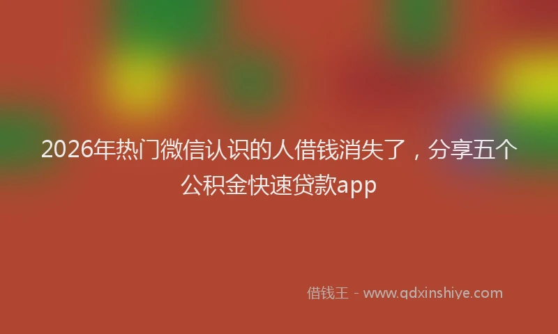2026年热门微信认识的人借钱消失了，分享五个公积金快速贷款app