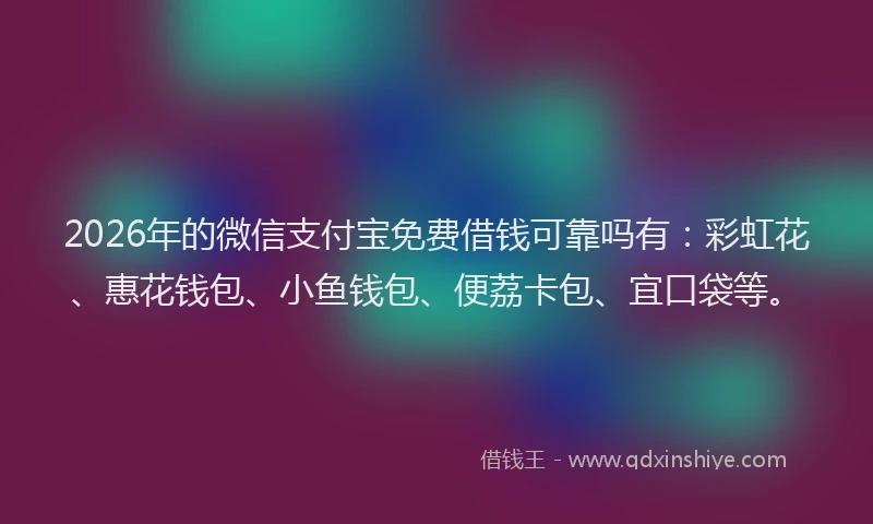 2026年的微信支付宝免费借钱可靠吗有：彩虹花、惠花钱包、小鱼钱包、便荔卡包、宜口袋等。