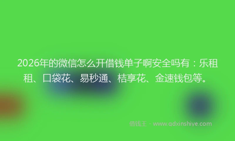 2026年的微信怎么开借钱单子啊安全吗有：乐租租、口袋花、易秒通、桔享花、金速钱包等。
