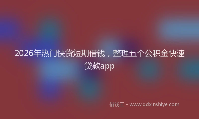 2026年热门快贷短期借钱，整理五个公积金快速贷款app