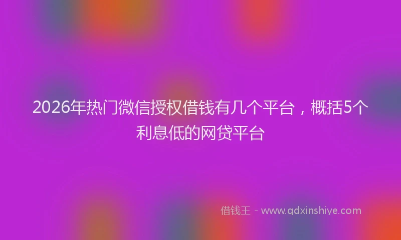 2026年热门微信授权借钱有几个平台，概括5个利息低的网贷平台